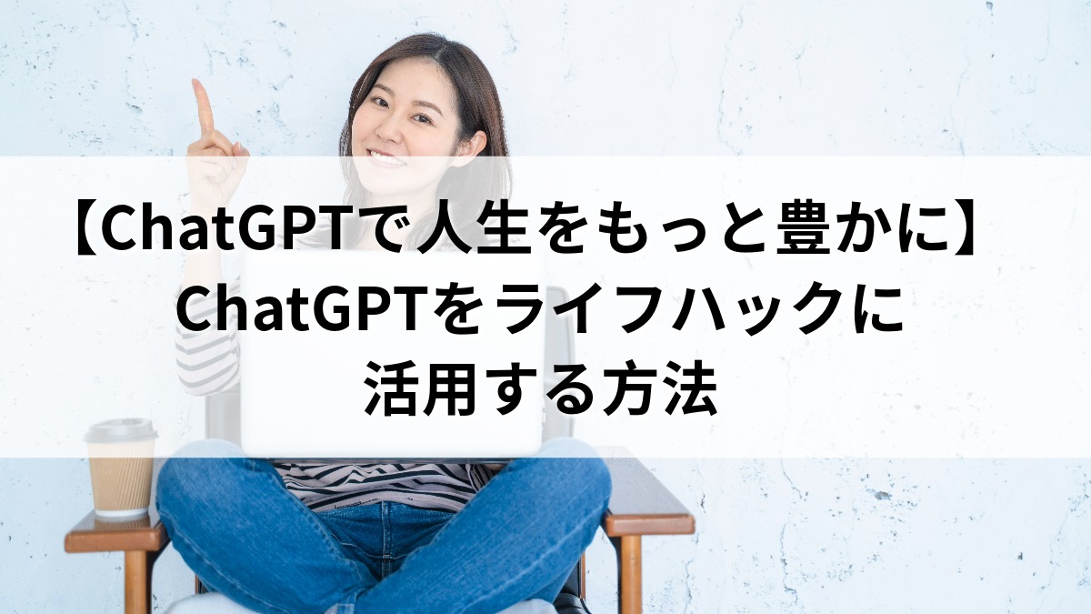 【ChatGPTで人生をもっと豊かに】ChatGPTをライフハックに活用する方法